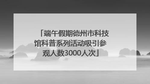 端午假期德州市科技馆科普系列活动吸引参观人数3000人次
