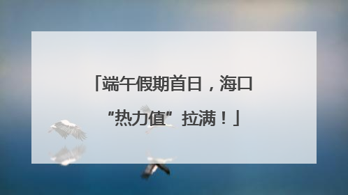端午假期首日，海口“热力值”拉满！