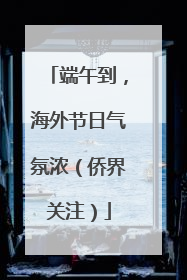 端午到，海外节日气氛浓（侨界关注）