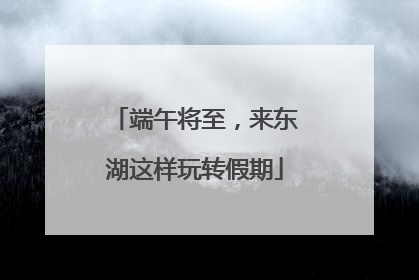 端午将至，来东湖这样玩转假期