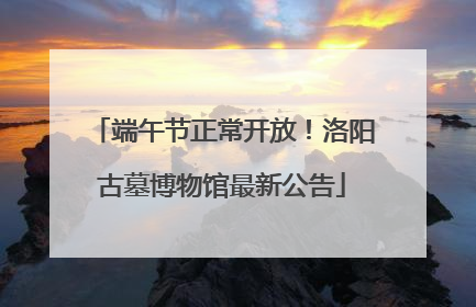 端午节正常开放！洛阳古墓博物馆最新公告