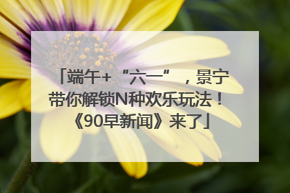 端午+“六一”，景宁带你解锁N种欢乐玩法！《90早新闻》来了