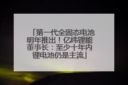 第一代全固态电池明年推出！亿纬锂能董事长：至少十年内锂电池仍是主流