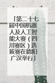 第二十七届中国机器人及人工智能大赛（四川赛区）选拔赛在德阳广汉举行