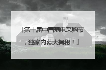 第十届中国弱电采购节，独家内幕大揭秘！