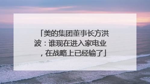 美的集团董事长方洪波：谁现在进入家电业，在战略上已经输了