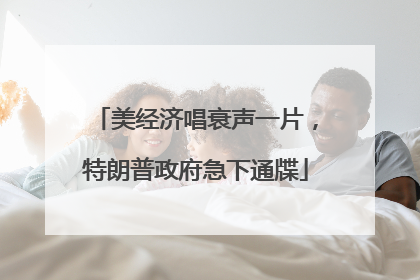 美经济唱衰声一片，特朗普政府急下通牒