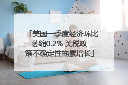 美国一季度经济环比萎缩0.2% 关税政策不确定性拖累增长