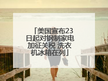 美国宣布23日起对钢制家电加征关税 洗衣机冰箱在列