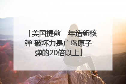 美国提前一年造新核弹 破坏力是广岛原子弹的20倍以上