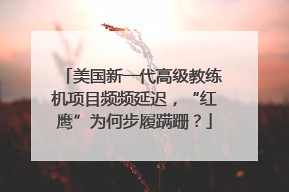 美国新一代高级教练机项目频频延迟，“红鹰”为何步履蹒跚？