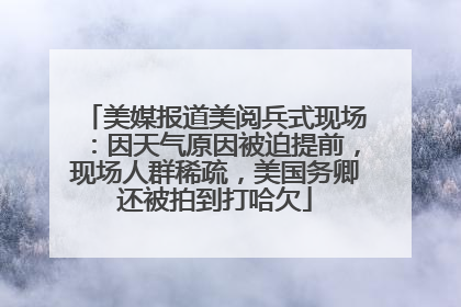 美媒报道美阅兵式现场：因天气原因被迫提前，现场人群稀疏，美国务卿还被拍到打哈欠