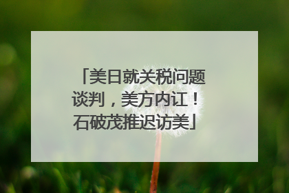 美日就关税问题谈判，美方内讧！石破茂推迟访美