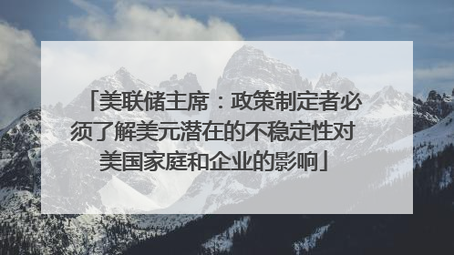 美联储主席：政策制定者必须了解美元潜在的不稳定性对美国家庭和企业的影响