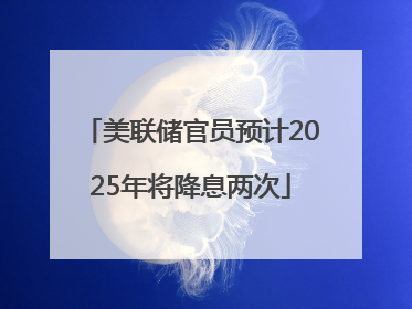 美联储官员预计2025年将降息两次