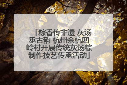 粽香传非遗 灰汤承古韵 杭州余杭四岭村开展传统灰汤粽制作技艺传承活动