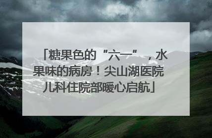 糖果色的“六一”，水果味的病房！尖山湖医院儿科住院部暖心启航