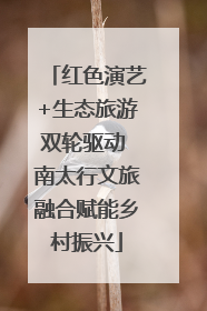 红色演艺+生态旅游双轮驱动 南太行文旅融合赋能乡村振兴