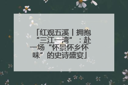 红观五溪丨拥抱“三江一湾”：赴一场“怀景怀乡怀味”的史诗盛宴