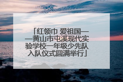 红领巾 爱祖国——黄山市屯溪现代实验学校一年级少先队入队仪式圆满举行