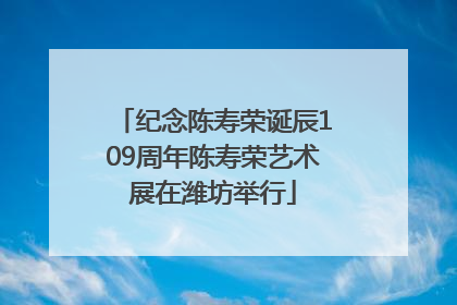 纪念陈寿荣诞辰109周年陈寿荣艺术展在潍坊举行