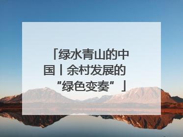 绿水青山的中国丨余村发展的“绿色变奏”