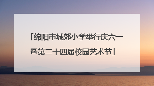 绵阳市城郊小学举行庆六一暨第二十四届校园艺术节