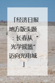 经济日报地方版头题：长春从“光学摇篮”迈向光电城