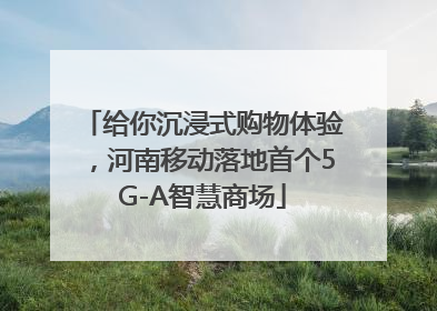 给你沉浸式购物体验，河南移动落地首个5G-A智慧商场