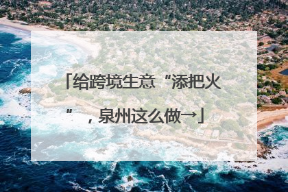 给跨境生意“添把火”，泉州这么做→