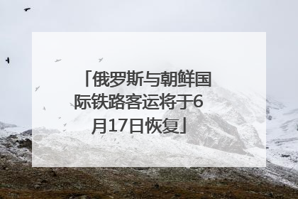 俄罗斯与朝鲜国际铁路客运将于6月17日恢复
