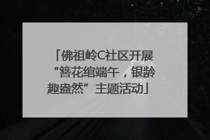 佛祖岭C社区开展“簪花绾端午，银龄趣盎然”主题活动