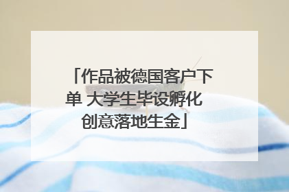 作品被德国客户下单 大学生毕设孵化创意落地生金