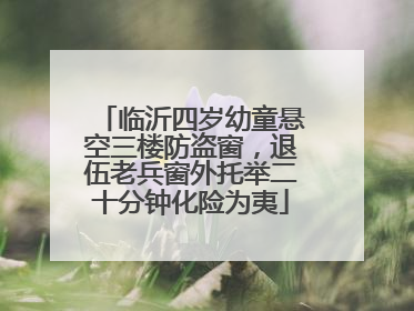 临沂四岁幼童悬空三楼防盗窗，退伍老兵窗外托举二十分钟化险为夷