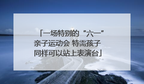 一场特别的“六一”亲子运动会 特需孩子同样可以站上表演台