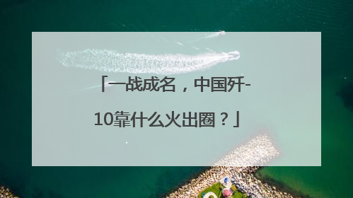 一战成名，中国歼-10靠什么火出圈？