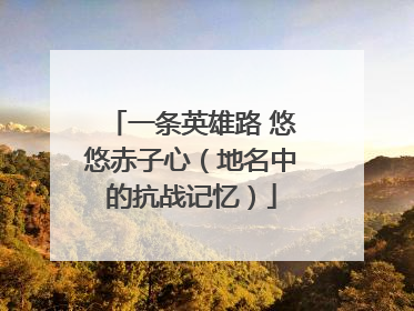 一条英雄路 悠悠赤子心（地名中的抗战记忆）