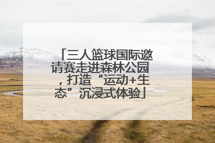 三人篮球国际邀请赛走进森林公园，打造“运动+生态”沉浸式体验
