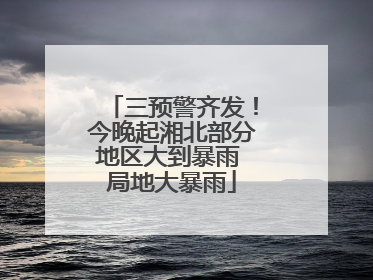 三预警齐发！今晚起湘北部分地区大到暴雨 局地大暴雨
