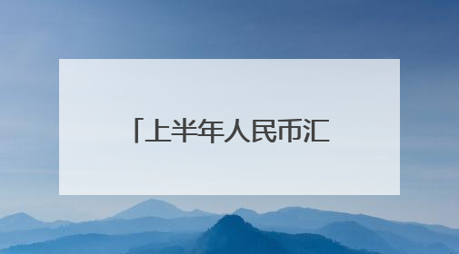 上半年人民币汇率韧性持续增强，下半年如何走？