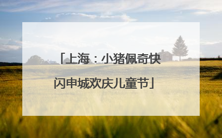 上海：小猪佩奇快闪申城欢庆儿童节