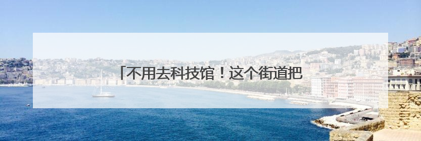 不用去科技馆！这个街道把“科普盛宴”送到家门口