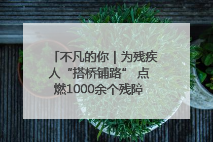 不凡的你｜为残疾人“搭桥铺路” 点燃1000余个残障家庭的希望之光