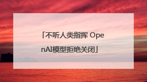 不听人类指挥 OpenAI模型拒绝关闭