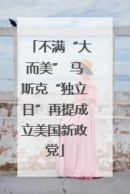 不满“大而美” 马斯克“独立日”再提成立美国新政党