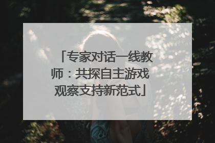 专家对话一线教师：共探自主游戏观察支持新范式