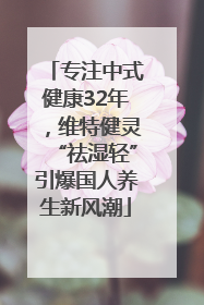 专注中式健康32年，维特健灵“祛湿轻”引爆国人养生新风潮