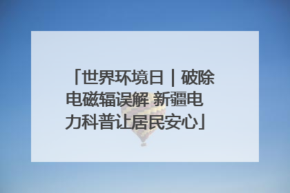 世界环境日｜破除电磁辐误解 新疆电力科普让居民安心