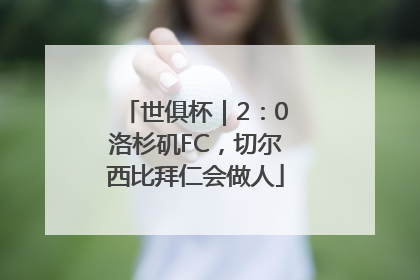 世俱杯｜2：0洛杉矶FC，切尔西比拜仁会做人