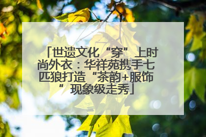 世遗文化“穿”上时尚外衣：华祥苑携手七匹狼打造“茶韵+服饰”现象级走秀